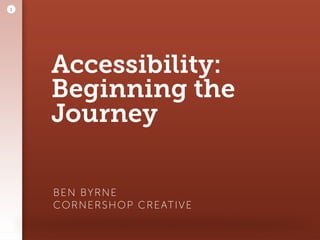 Accessibility:
Beginning the
Journey
BEN BYRNE 
CORNERSHOP CREATIVE
1
 