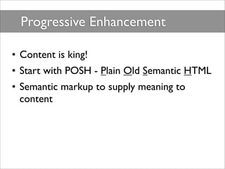 Progressive Enhancement

• Content is king!
• Start with POSH - Plain Old Semantic HTML
• Semantic markup to supply meanin...