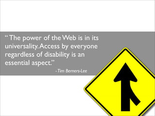 “ The power of the Web is in its
universality. Access by everyone
regardless of disability is an
essential aspect.”
      ...