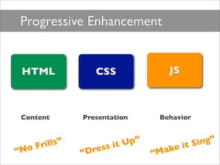Progressive Enhancement


 HTML               CSS               JS



 Content         Presentation       Behavior



    ...