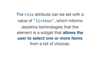 The role attribute can be set with a
value of "listbox", which informs
assistive technologies that the
element is a widget...