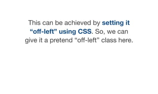 This can be achieved by setting it
“oﬀ-left” using CSS. So, we can
give it a pretend “oﬀ-left” class here.
 