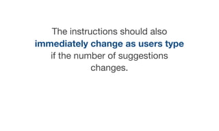 The instructions should also
immediately change as users type
if the number of suggestions
changes.
 