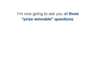 I’m now going to ask you all three
“prize winnable” questions.
 