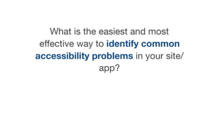 What is the easiest and most
eﬀective way to identify common
accessibility problems in your site/
app?
 
