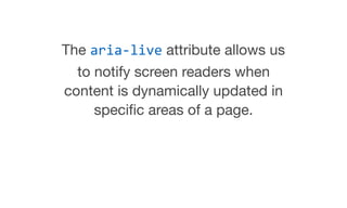 The aria-live attribute allows us
to notify screen readers when
content is dynamically updated in
speciﬁc areas of a page.
 
