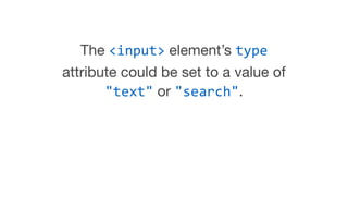 The <input> element’s type
attribute could be set to a value of
"text" or "search".
 
