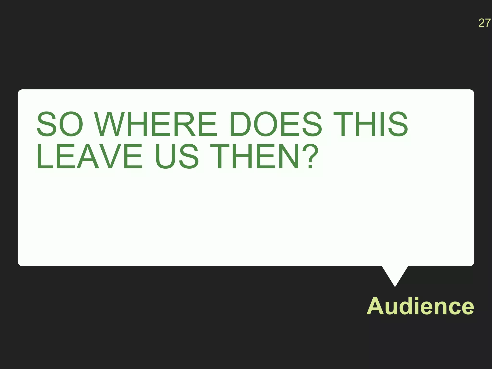 SO WHERE DOES THIS
LEAVE US THEN?
Audience
27
 