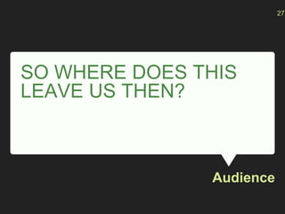 SO WHERE DOES THIS
LEAVE US THEN?
Audience
27
 