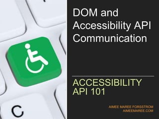 AIMEE MAREE FORSSTROM
AIMEEMAREE.COM
ACCESSIBILITY
API 101
DOM and
Accessibility API
Communication
 