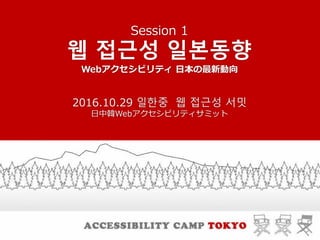 Session 1
웹 접근성 일본동향
Webアクセシビリティ 日本の最新動向
2016.10.29 일한중 웹 접근성 서밋
日中韓Webアクセシビリティサミット
 