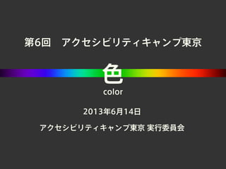 第6回 アクセシビリティキャンプ東京
色
color
2013年6月14日
アクセシビリティキャンプ東京 実行委員会
 