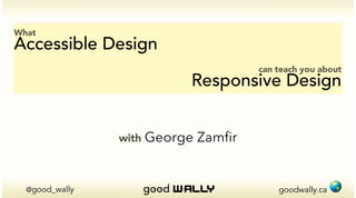 goodwally.ca !@good_wally
What
Accessible Design
can teach you about
Responsive Design
with George Zamfir
 