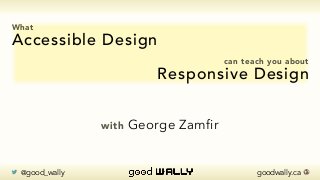 goodwally.ca 🌎 @good_wally
What
Accessible Design
can teach you about
Responsive Design
with George Zamfir
 