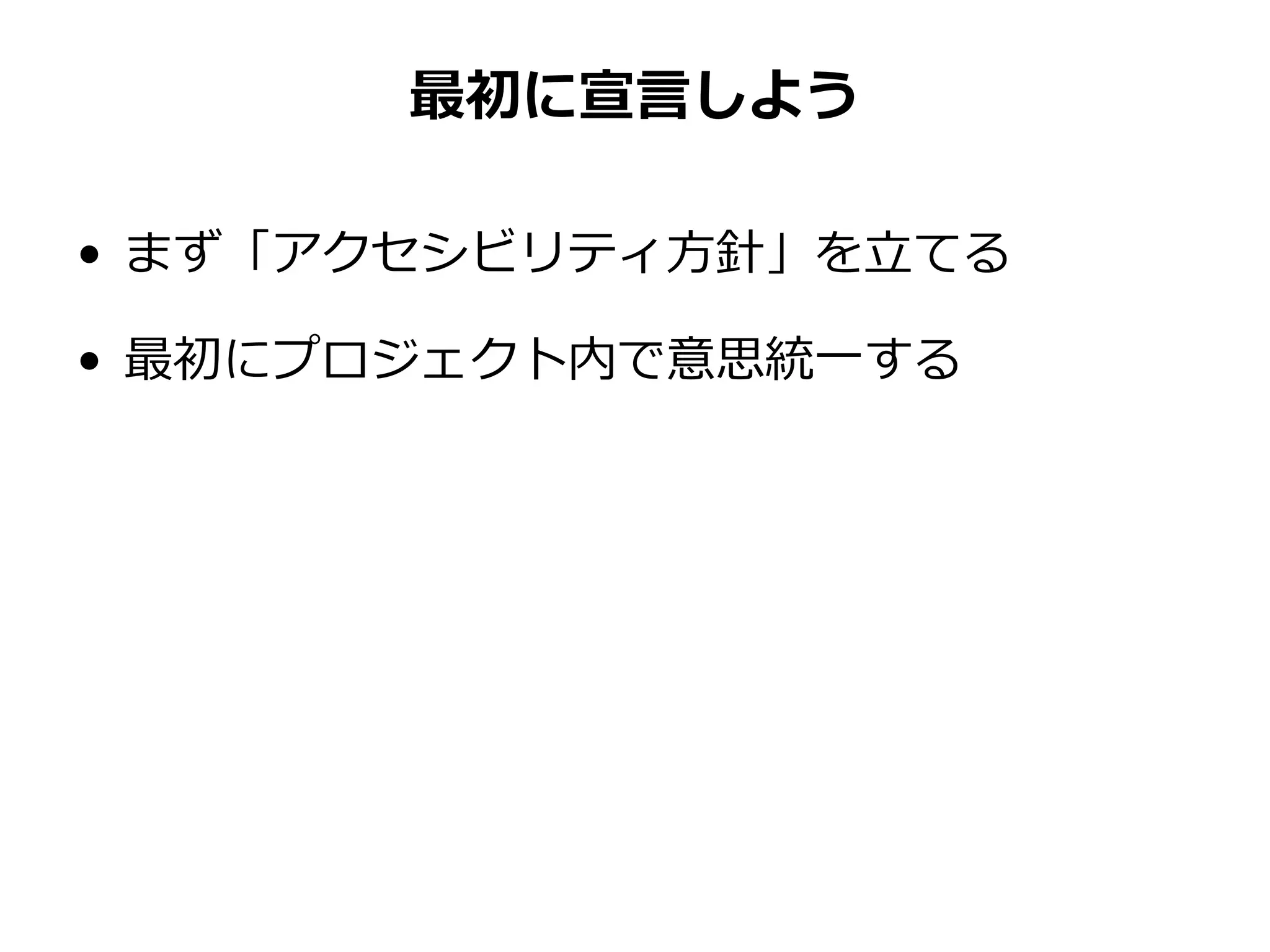 最初に宣言しよう
• まず「アクセシビリティ方針」を立てる
• 最初にプロジェクト内で意思統一する
 