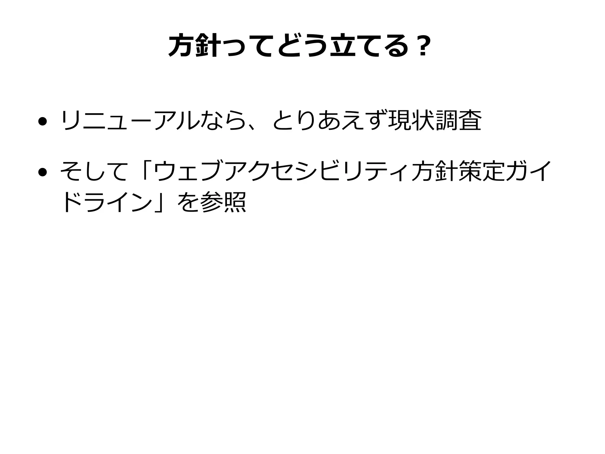 方針ってどう立てる？
• リニューアルなら、とりあえず現状調査
• そして「ウェブアクセシビリティ方針策定ガイ
ドライン」を参照
 