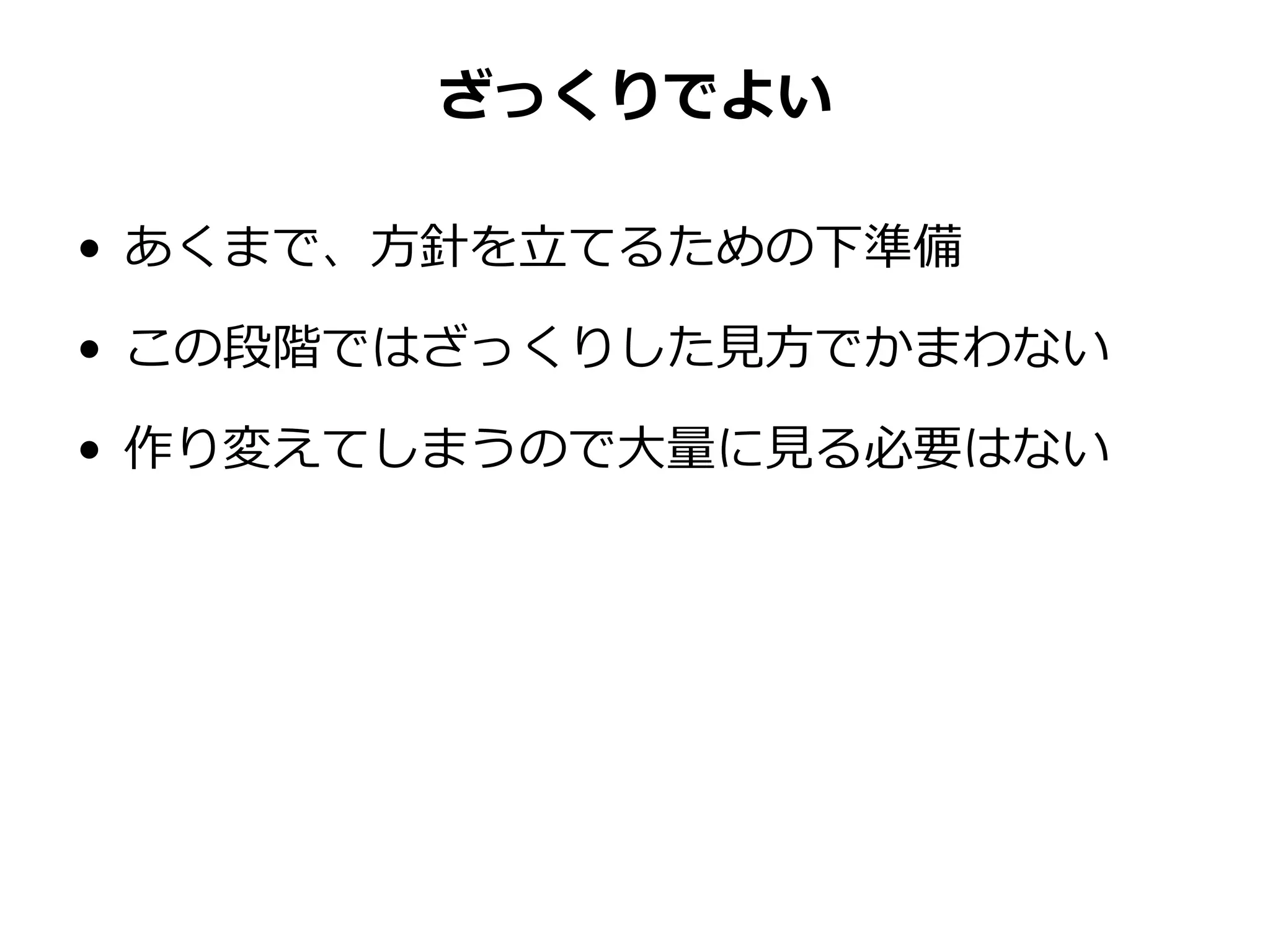 ざっくりでよい
• あくまで、方針を立てるための下準備
• この段階ではざっくりした見方でかまわない
• 作り変えてしまうので大量に見る必要はない
 
