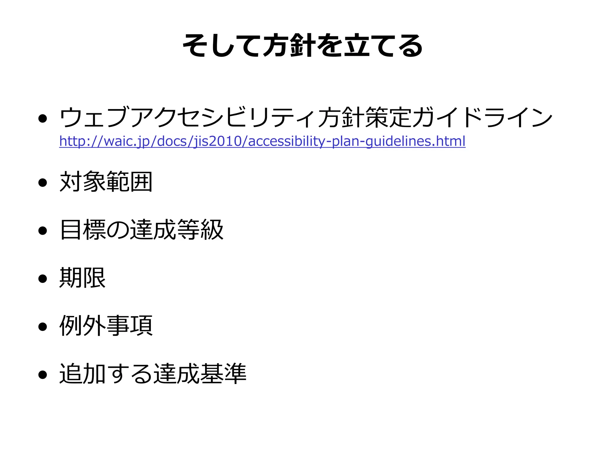 そして方針を立てる
• ウェブアクセシビリティ方針策定ガイドライン
http://waic.jp/docs/jis2010/accessibility-plan-guidelines.html
• 対象範囲
• 目標の達成等級
• 期限
• 例外事項
• 追加する達成基準
 
