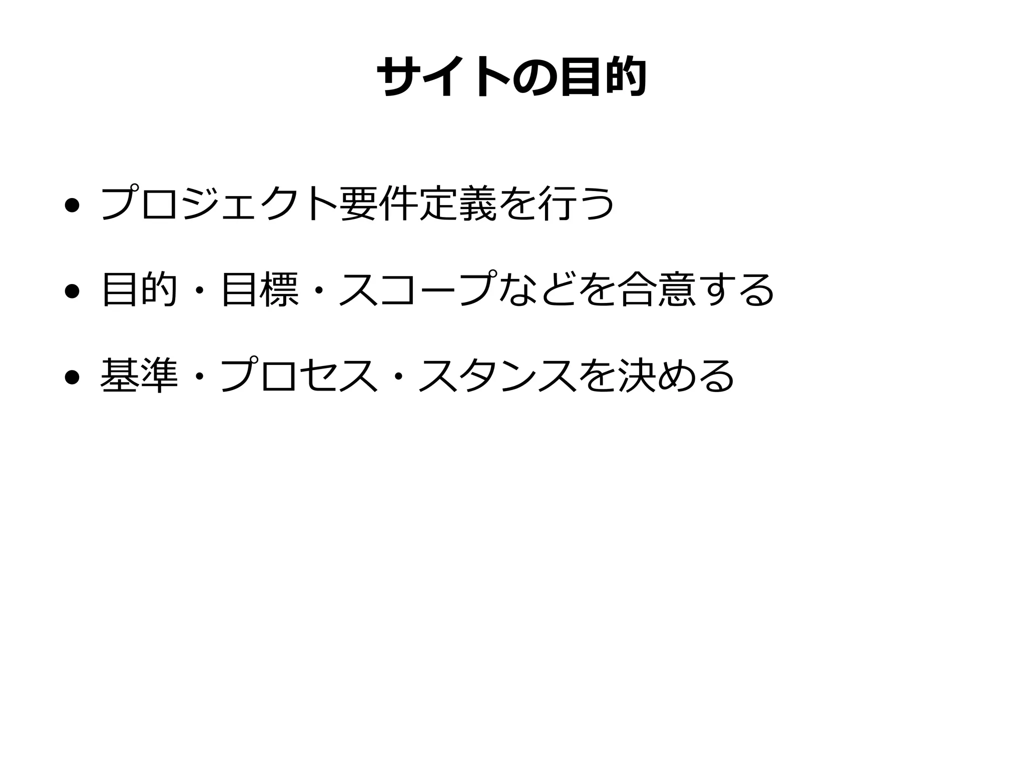 サイトの目的
• プロジェクト要件定義を行う
• 目的・目標・スコープなどを合意する
• 基準・プロセス・スタンスを決める
 
