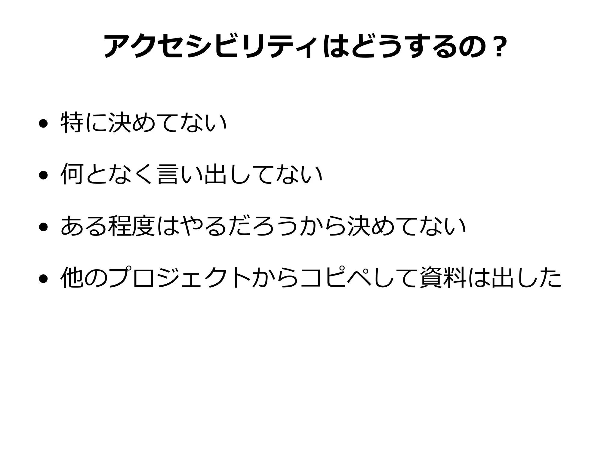 アクセシビリティはどうするの？
• 特に決めてない
• 何となく言い出してない
• ある程度はやるだろうから決めてない
• 他のプロジェクトからコピペして資料は出した
 