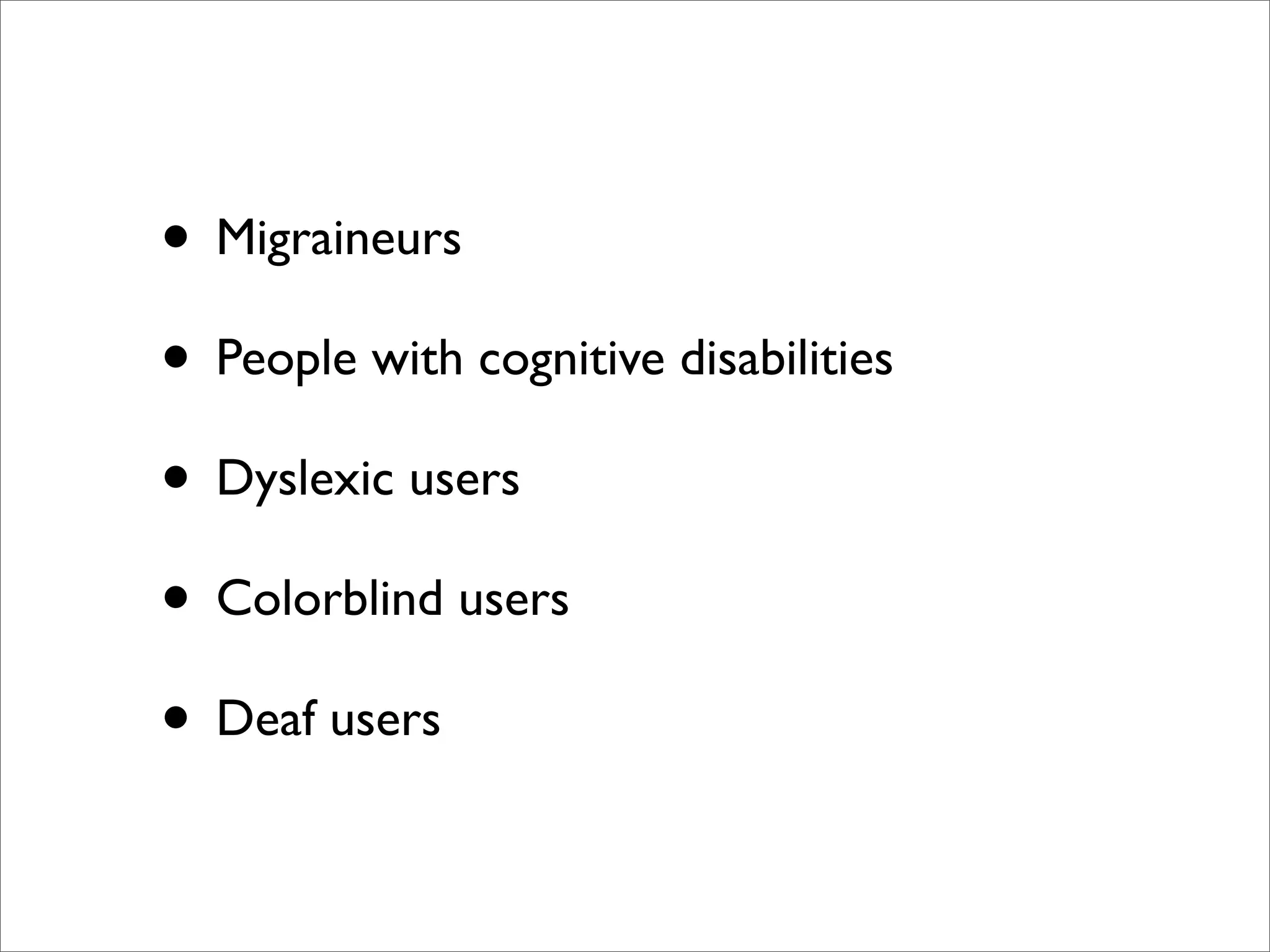 • Migraineurs
• People with cognitive disabilities
• Dyslexic users
• Colorblind users
• Deaf users
 