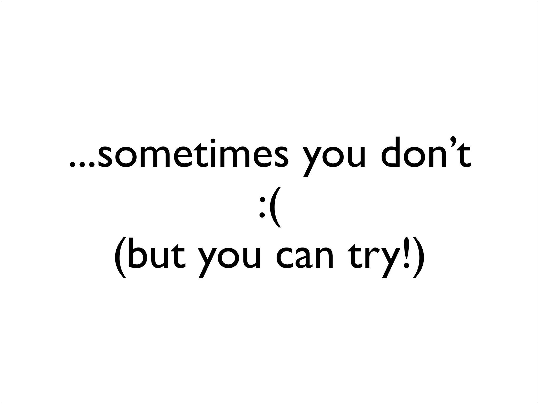 ...sometimes you don’t
            :(
    (but you can try!)
 