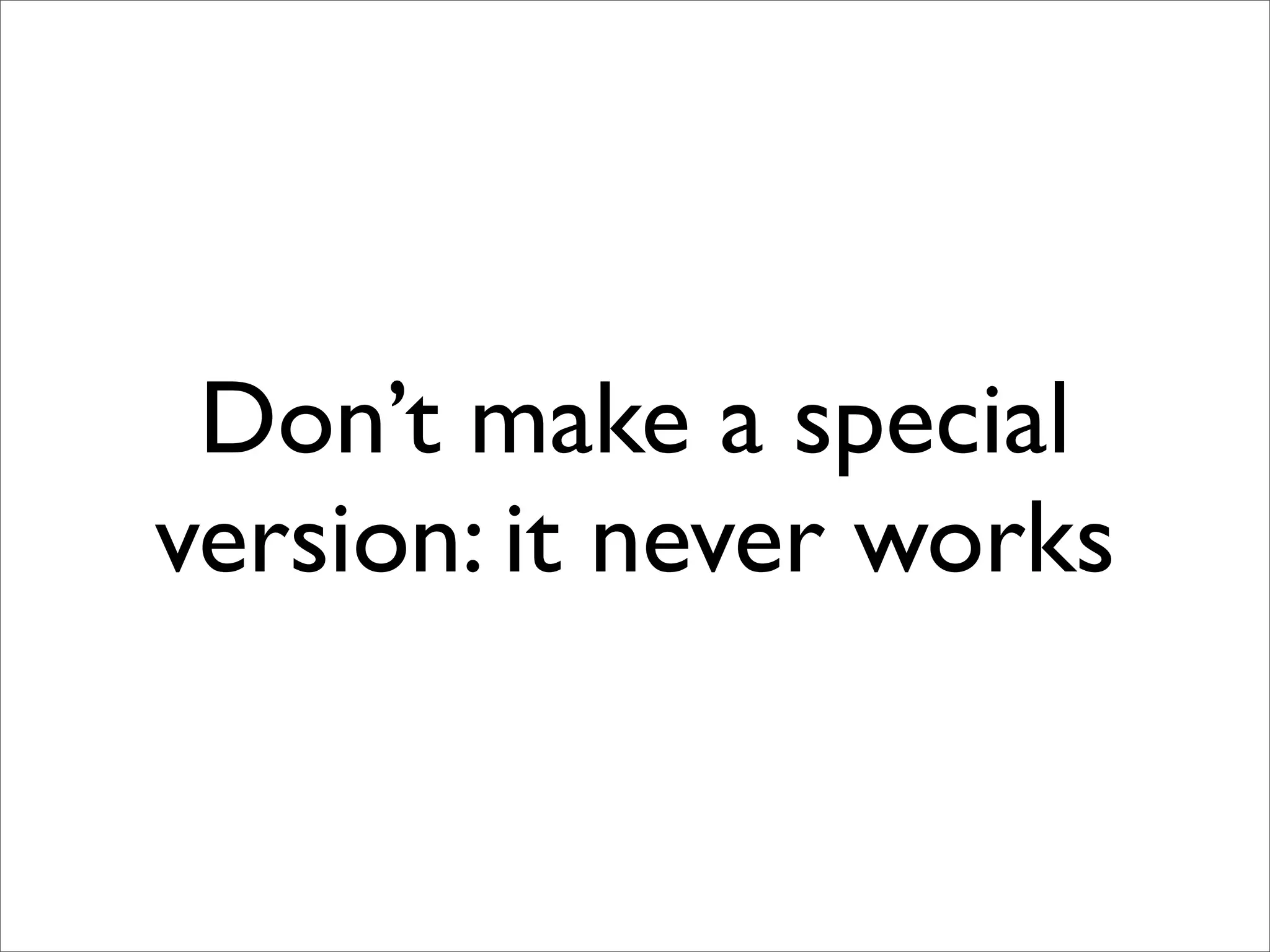 Don’t make a special
version: it never works
 