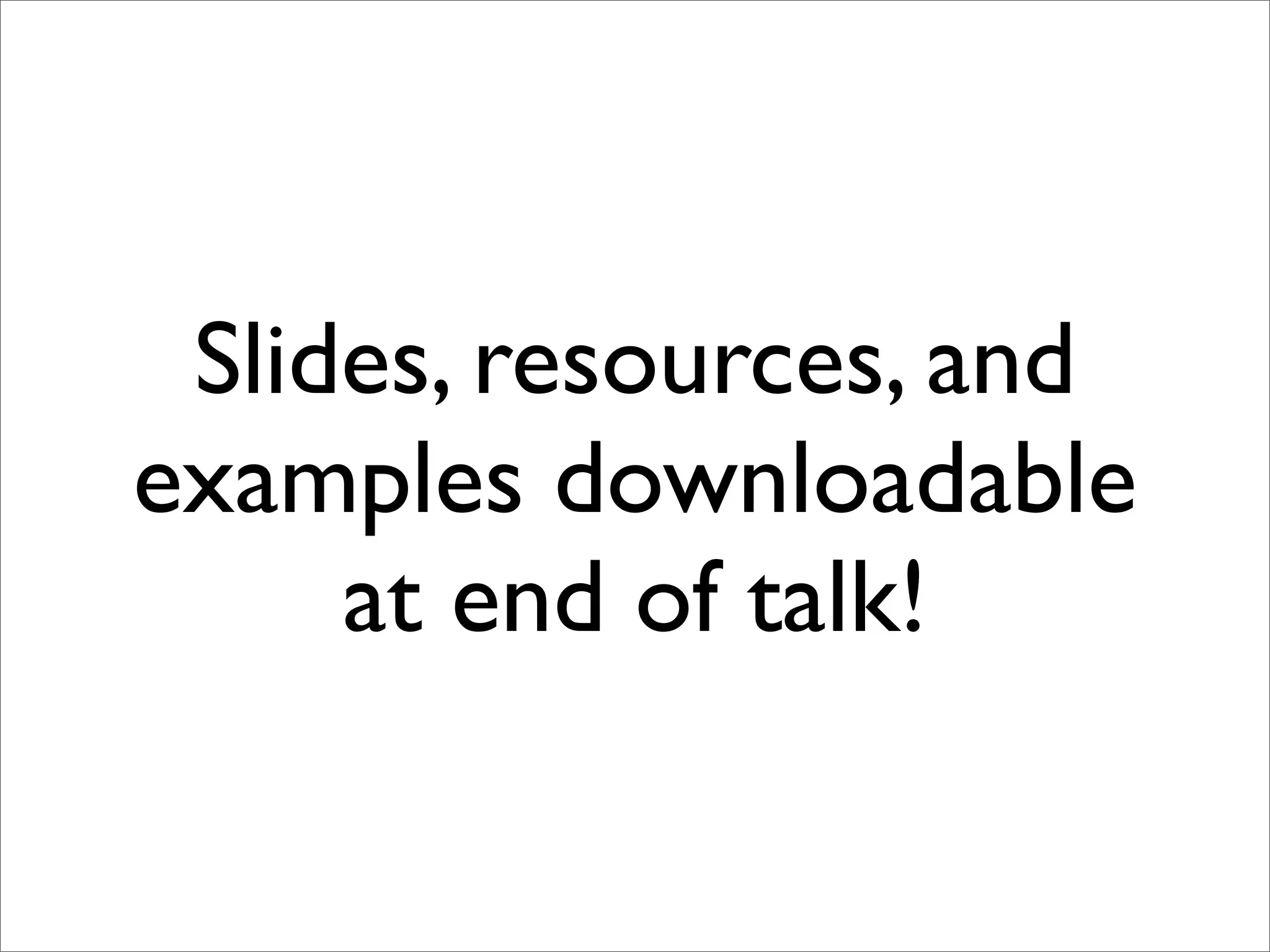 Slides, resources, and
examples downloadable
     at end of talk!
 