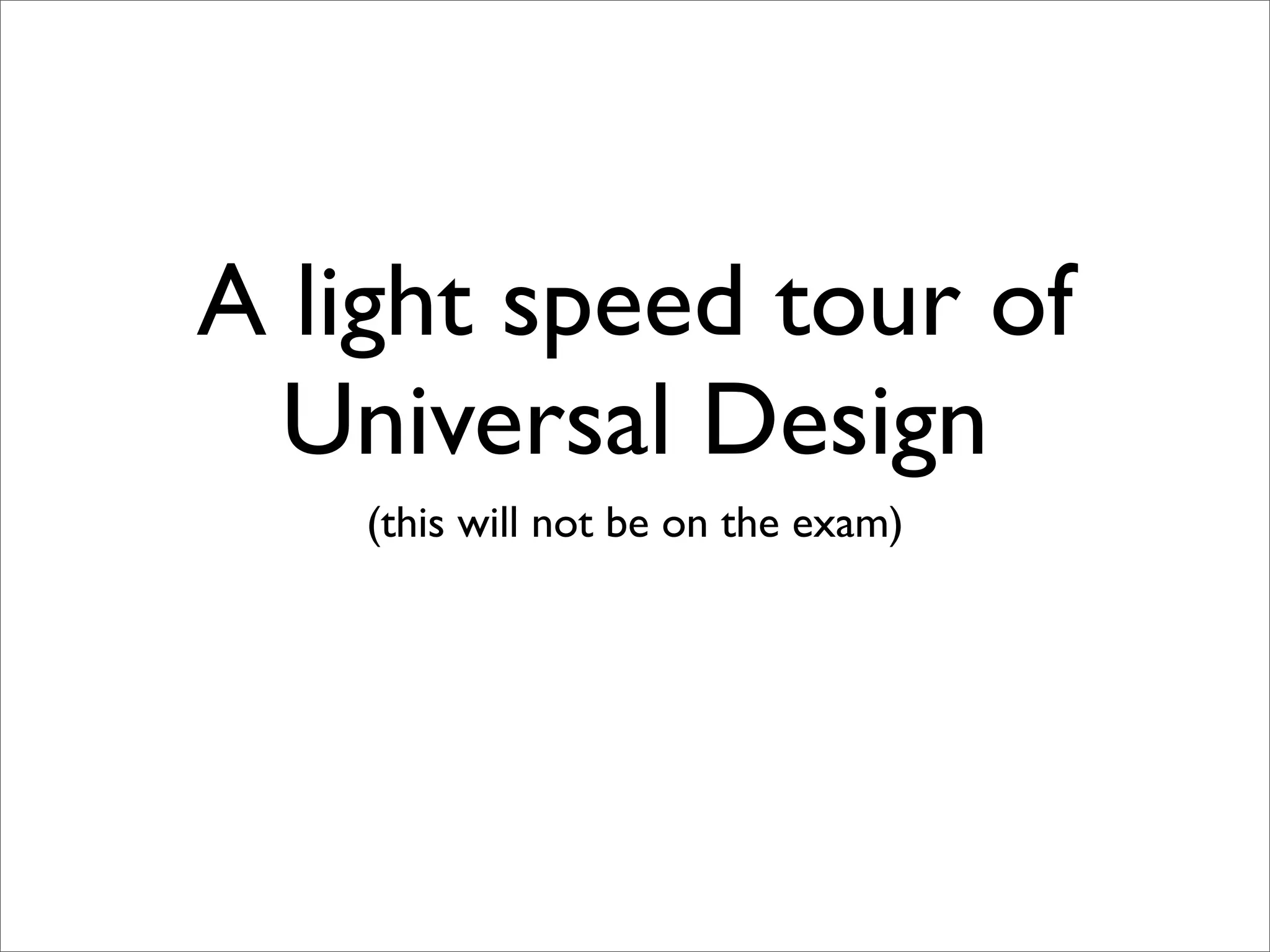 A light speed tour of
  Universal Design
    (this will not be on the exam)
 