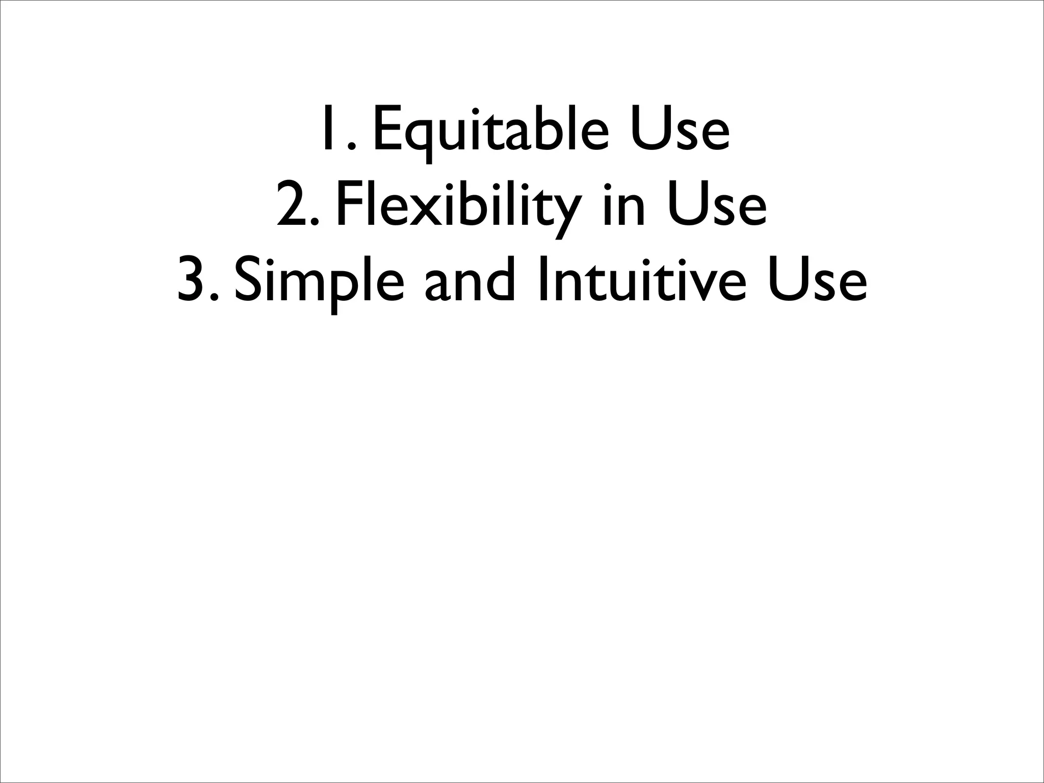 1. Equitable Use
     2. Flexibility in Use
3. Simple and Intuitive Use
 