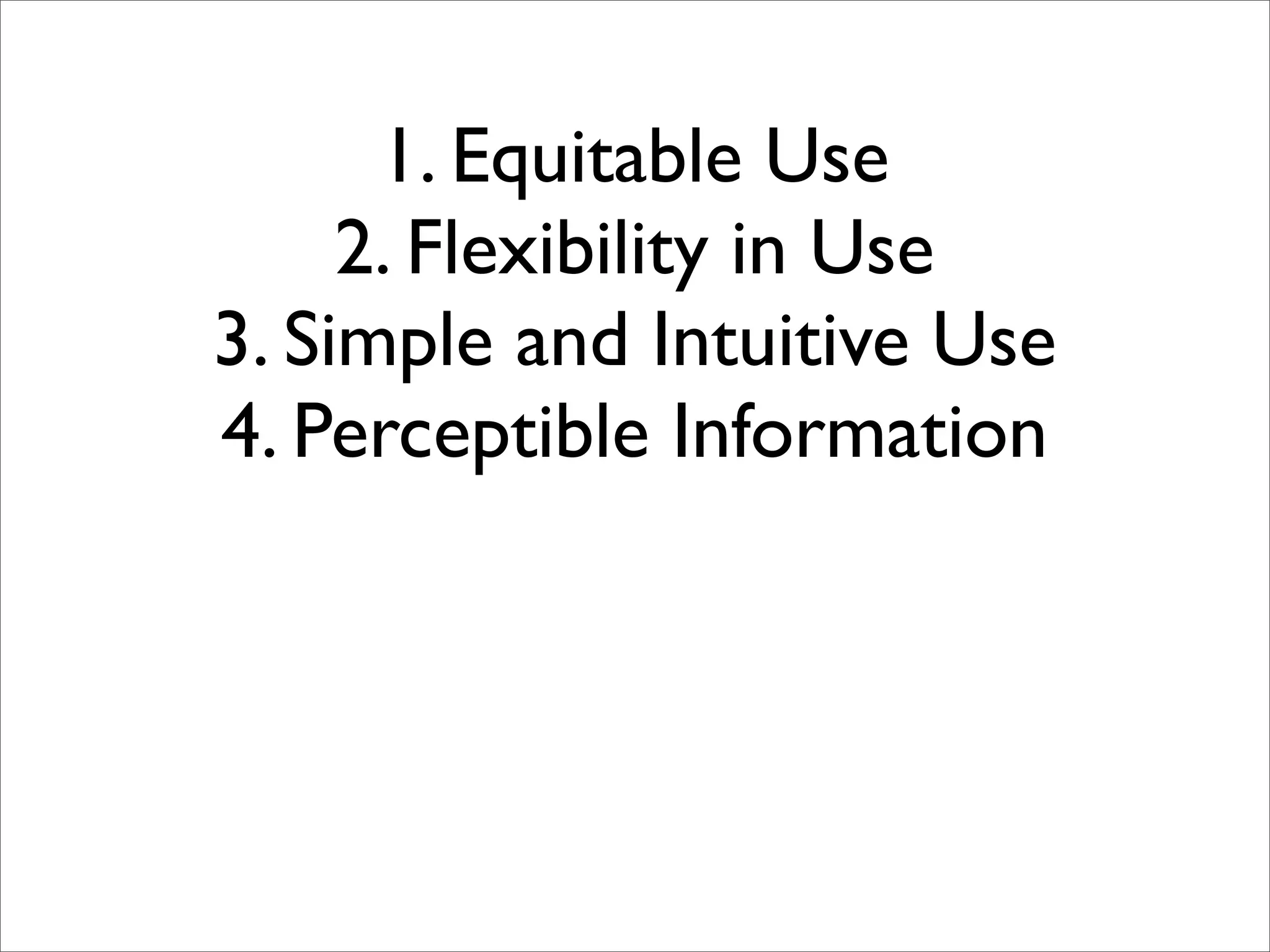 1. Equitable Use
     2. Flexibility in Use
3. Simple and Intuitive Use
4. Perceptible Information
 