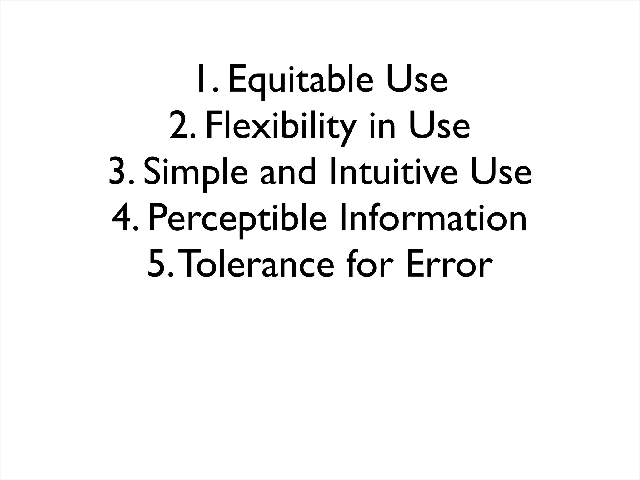1. Equitable Use
     2. Flexibility in Use
3. Simple and Intuitive Use
4. Perceptible Information
   5. Tolerance for Error
 