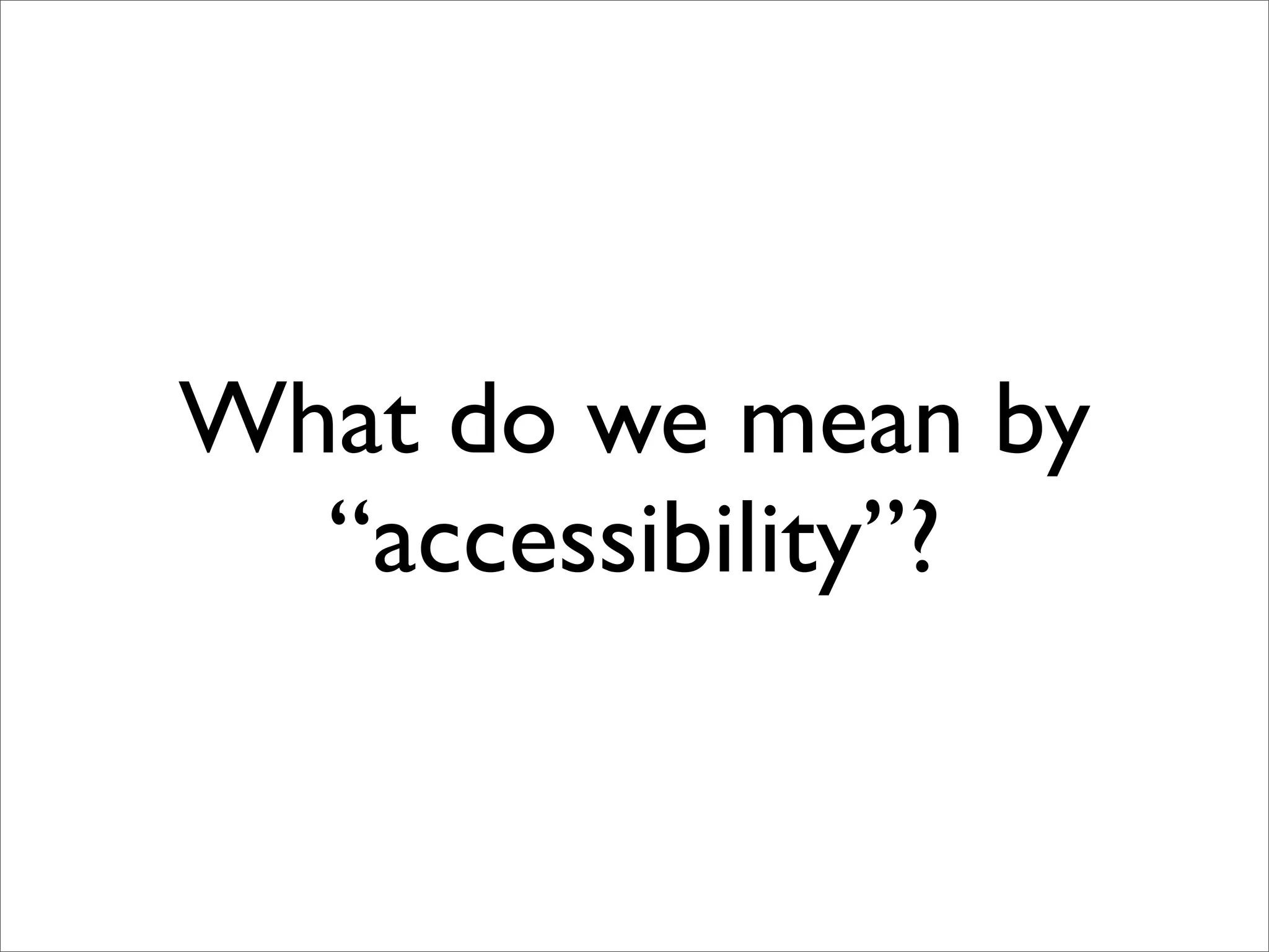 What do we mean by
  “accessibility”?
 