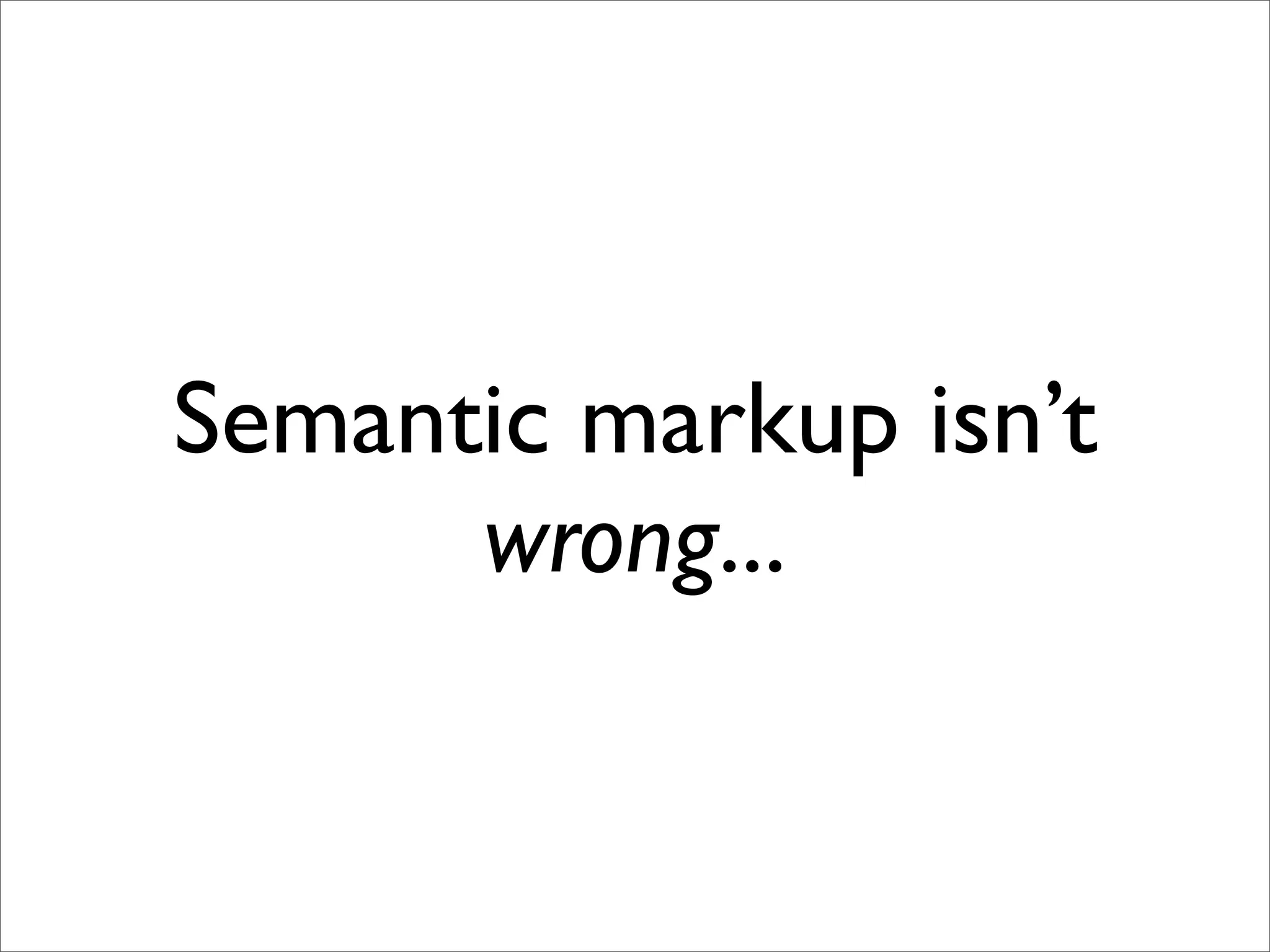 Semantic markup isn’t
      wrong...
 
