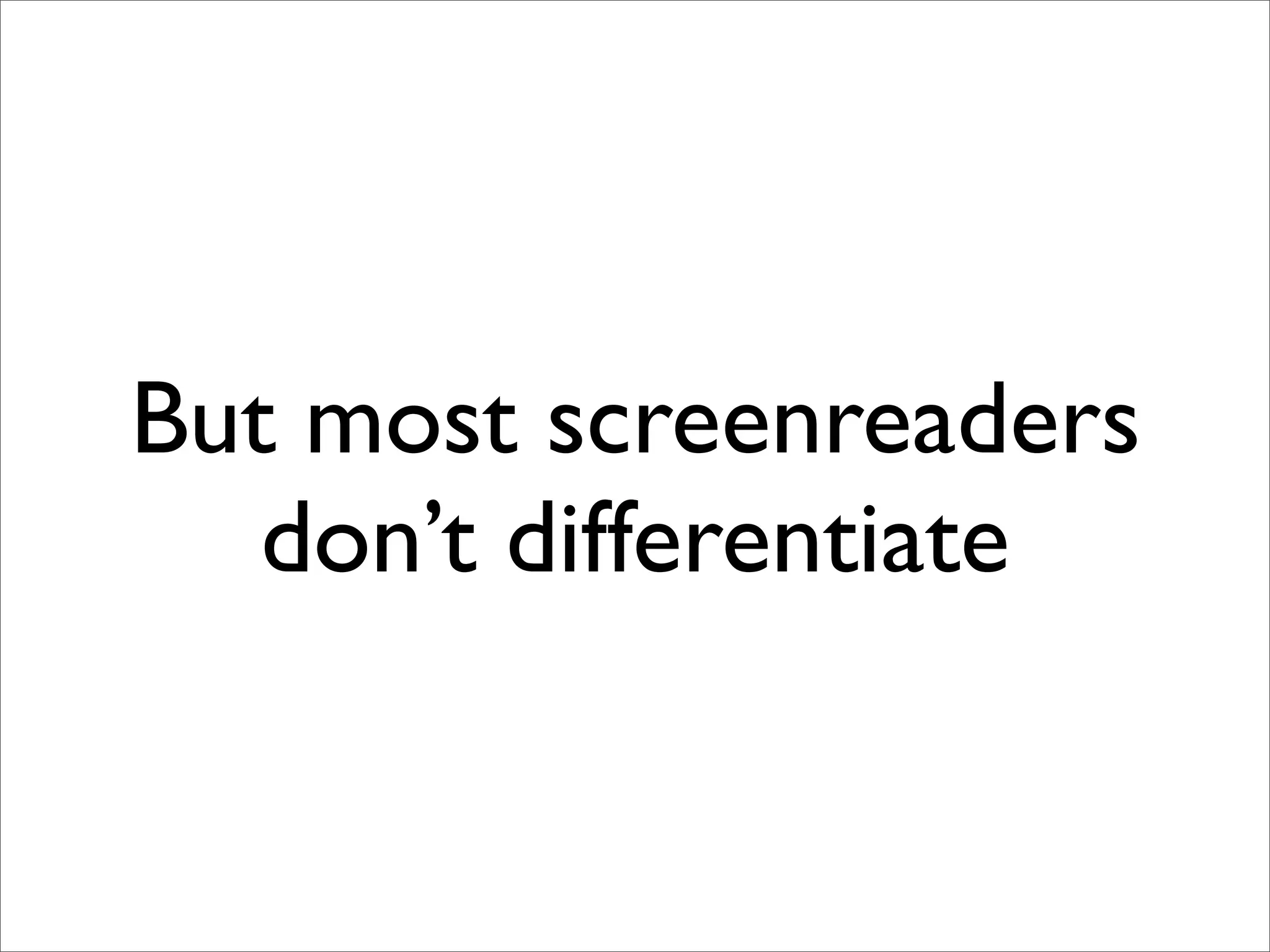 But most screenreaders
   don’t differentiate
 