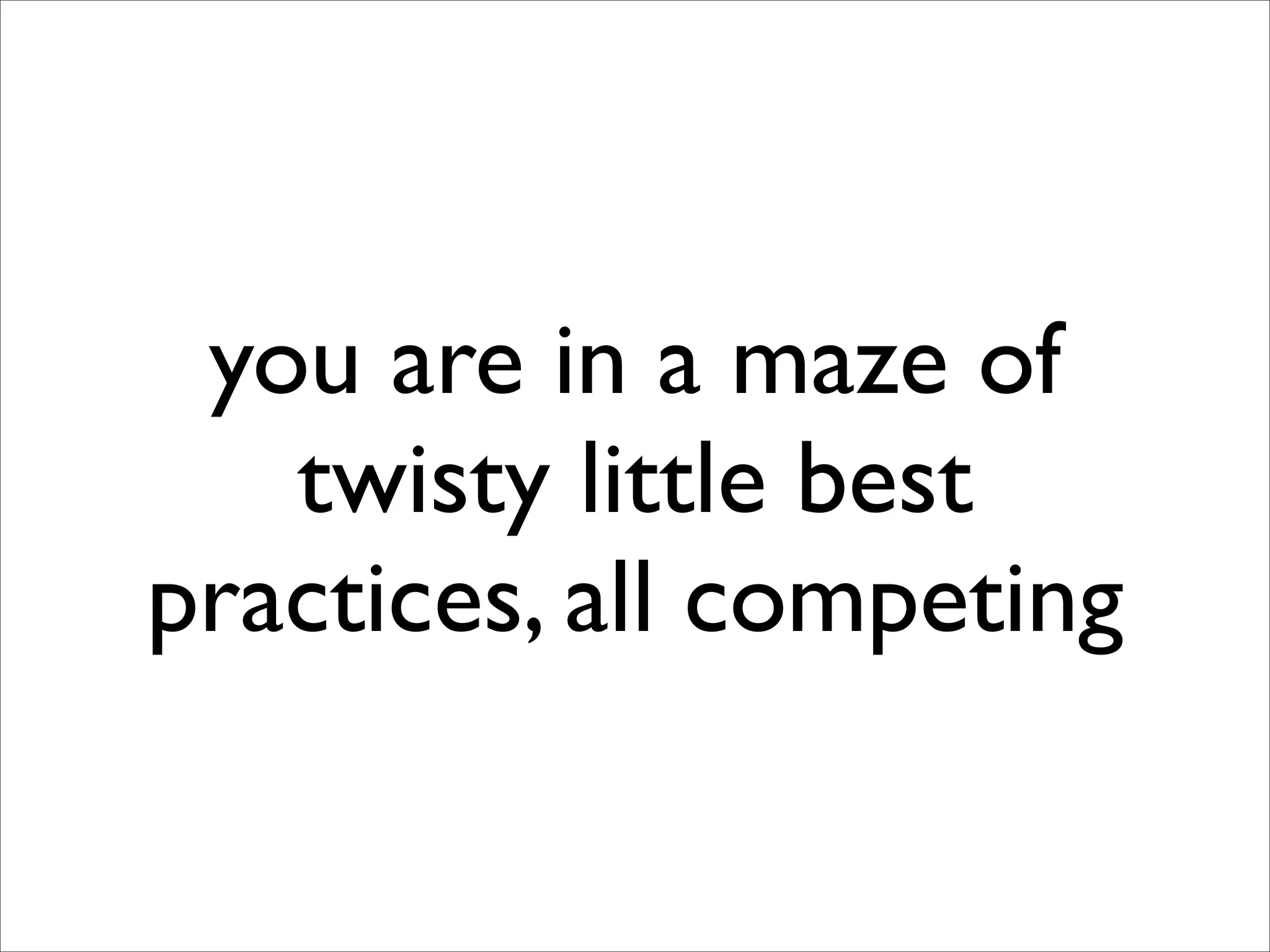 you are in a maze of
   twisty little best
practices, all competing
 
