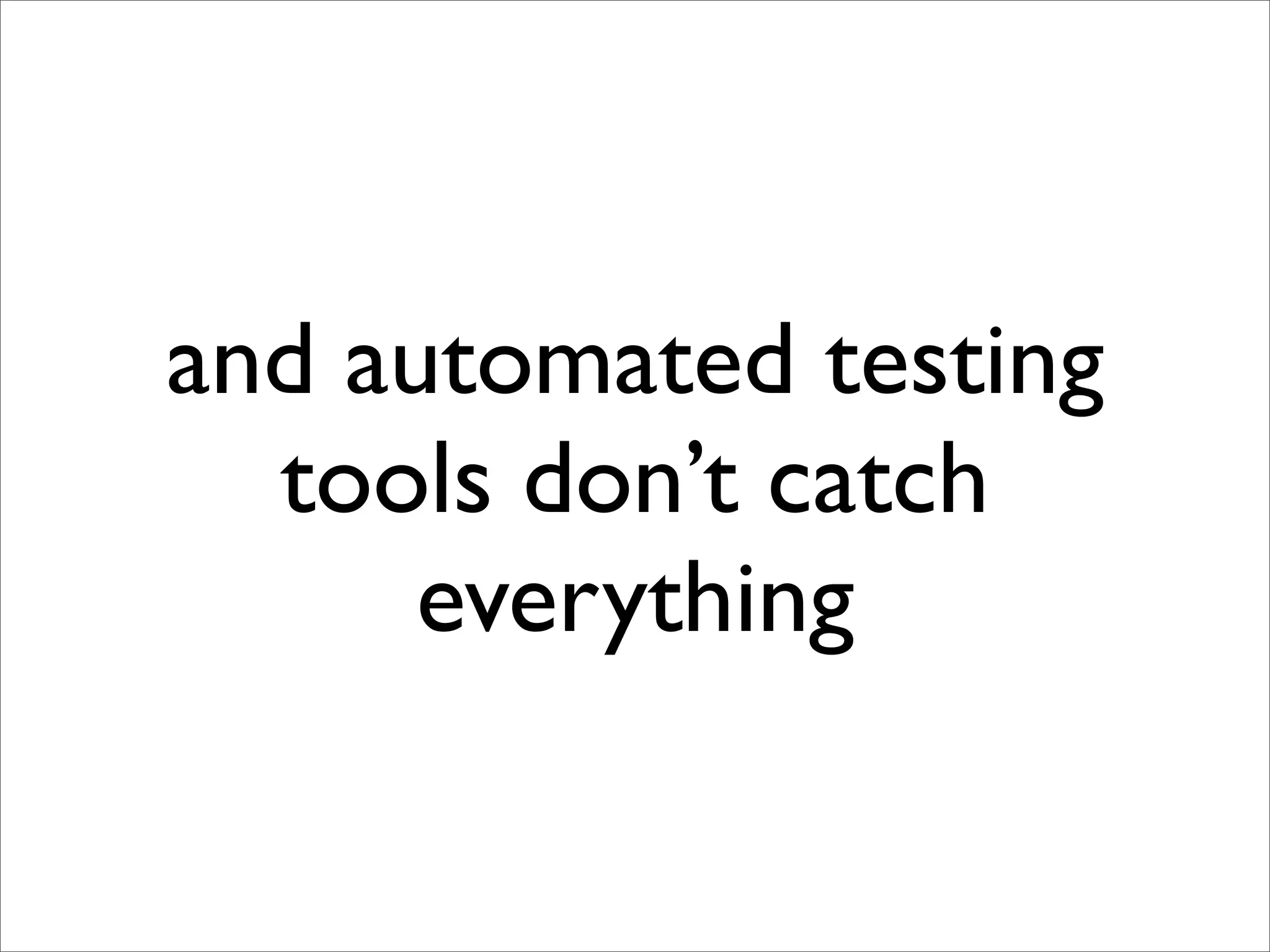 and automated testing
  tools don’t catch
      everything
 