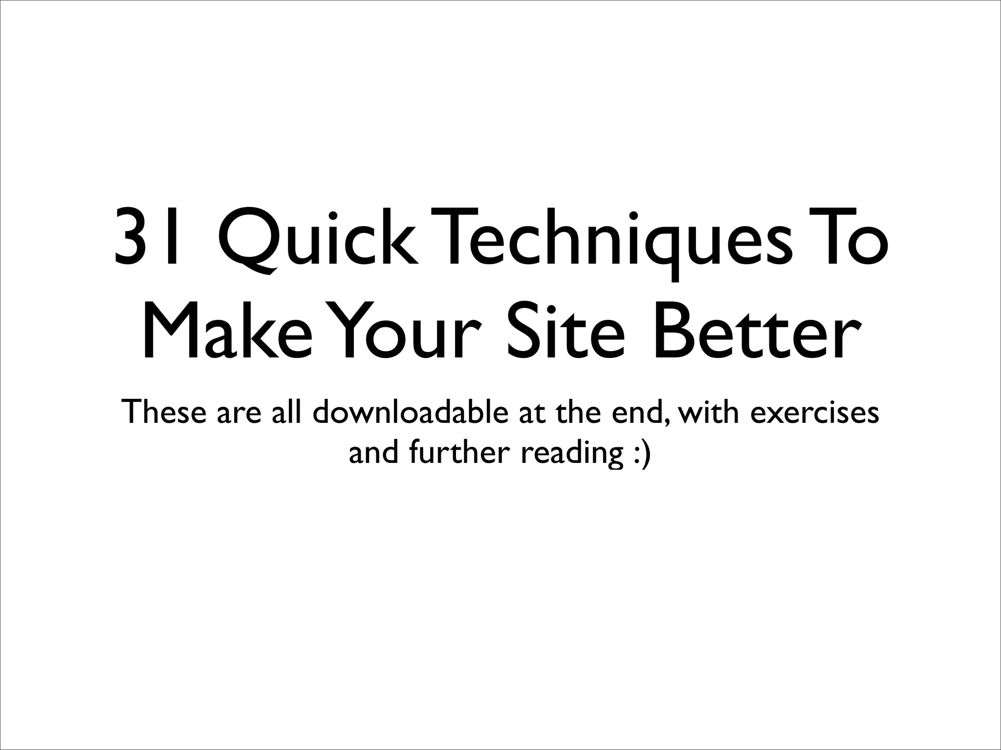 31 Quick Techniques To
 Make Your Site Better
These are all downloadable at the end, with exercises
                and further reading :)
 