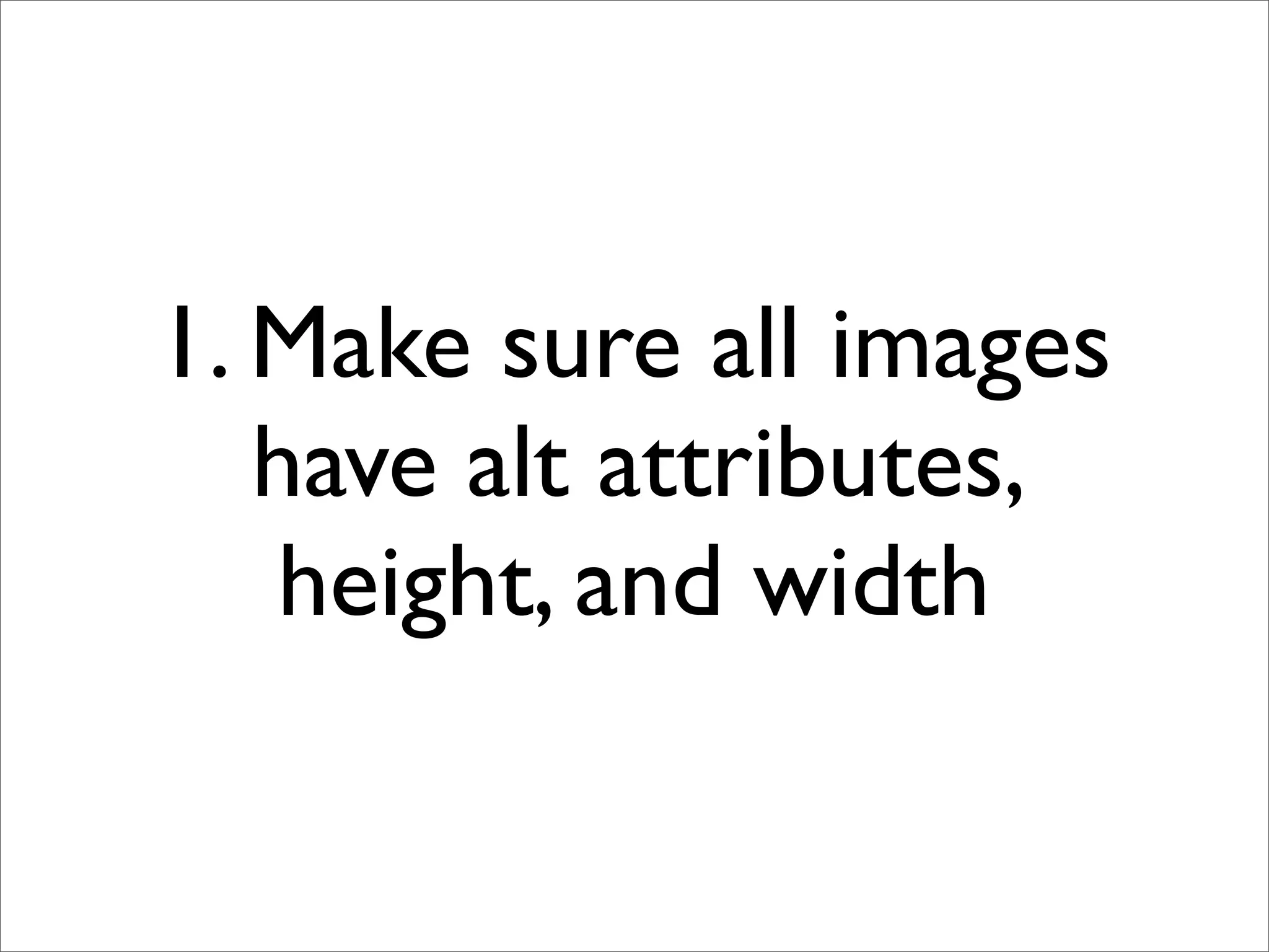 1. Make sure all images
   have alt attributes,
   height, and width
 