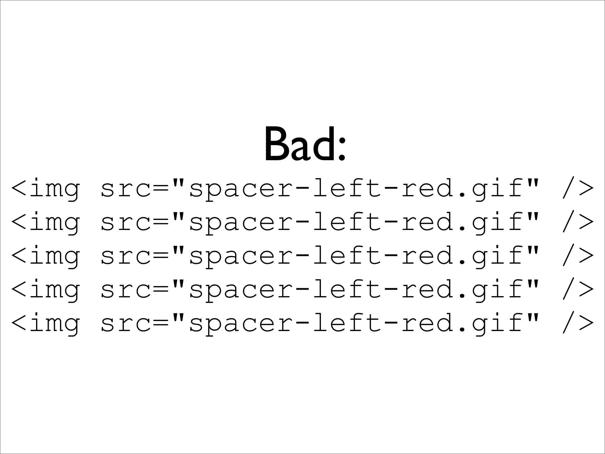 Bad:
<img   src="spacer-left-red.gif"   />
<img   src="spacer-left-red.gif"   />
<img   src="spacer-left-red.gif"   />
<img   src="spacer-left-red.gif"   />
<img   src="spacer-left-red.gif"   />
 
