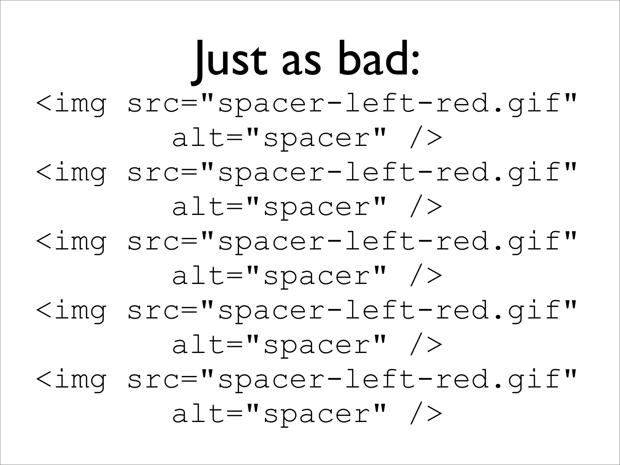Just as bad:
<img src="spacer-left-red.gif"
       alt="spacer" />
<img src="spacer-left-red.gif"
       alt="spacer" />
<img src="spacer-left-red.gif"
       alt="spacer" />
<img src="spacer-left-red.gif"
       alt="spacer" />
<img src="spacer-left-red.gif"
       alt="spacer" />
 