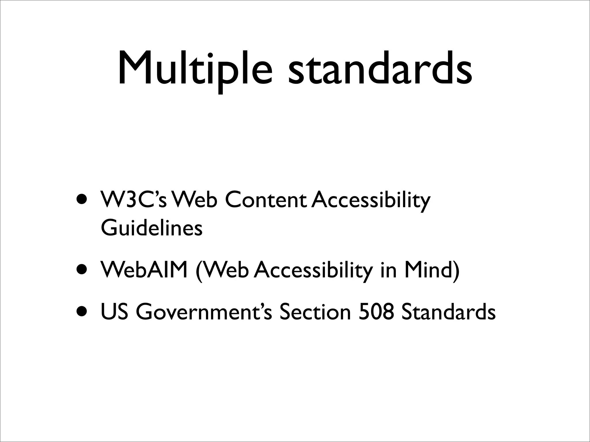 Multiple standards

• W3C’s Web Content Accessibility
  Guidelines
• WebAIM (Web Accessibility in Mind)
• US Government’s Section 508 Standards
 