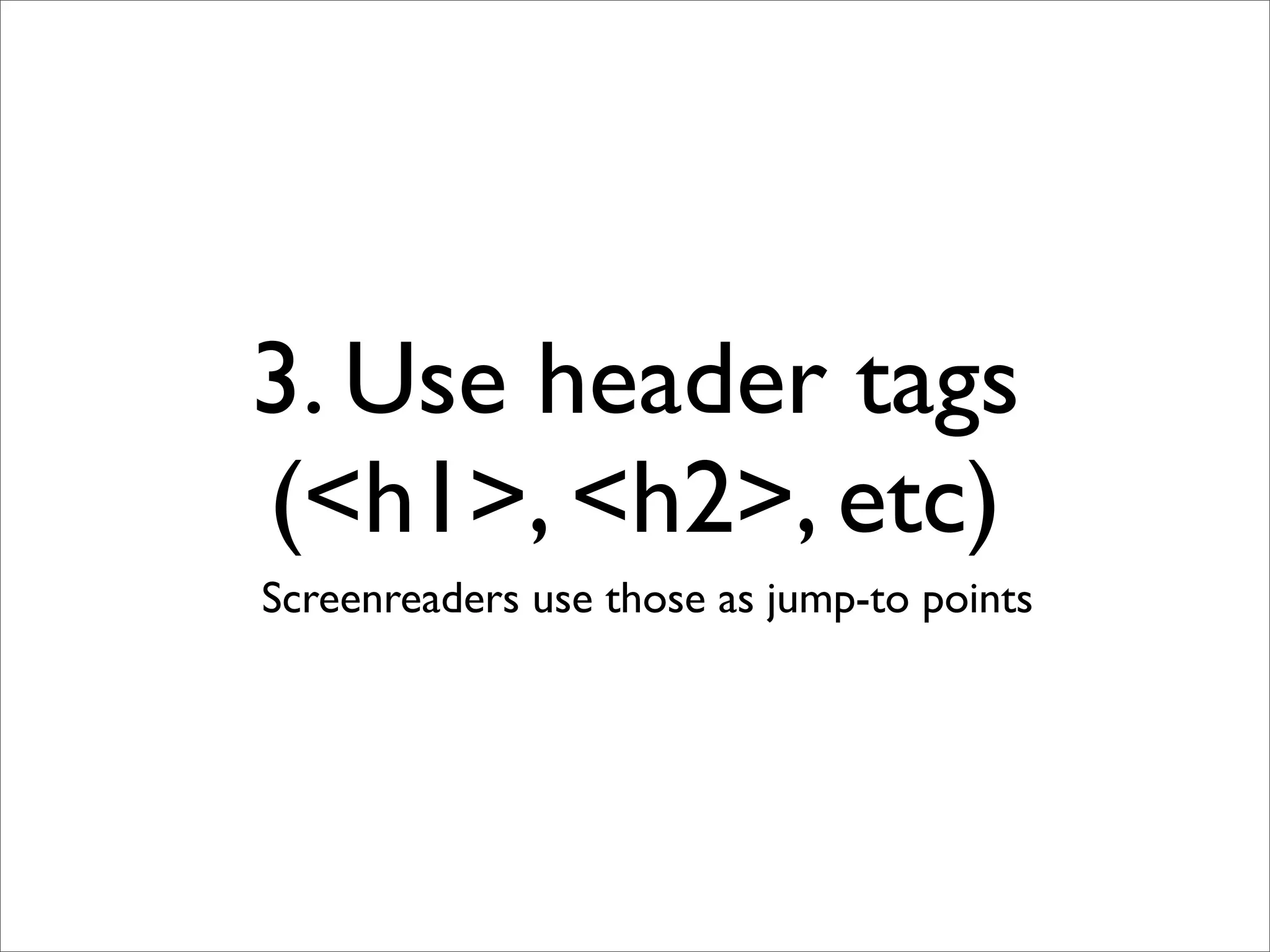 3. Use header tags
(<h1>, <h2>, etc)
Screenreaders use those as jump-to points
 
