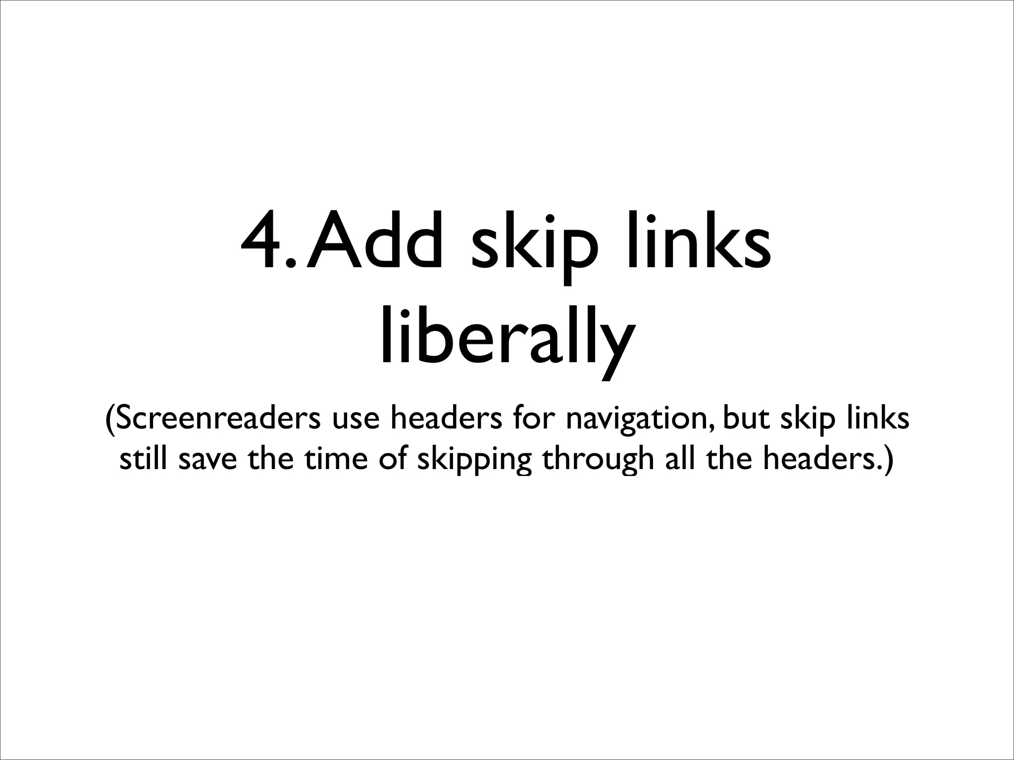 4. Add skip links
             liberally
(Screenreaders use headers for navigation, but skip links
 still save the time of skipping through all the headers.)
 