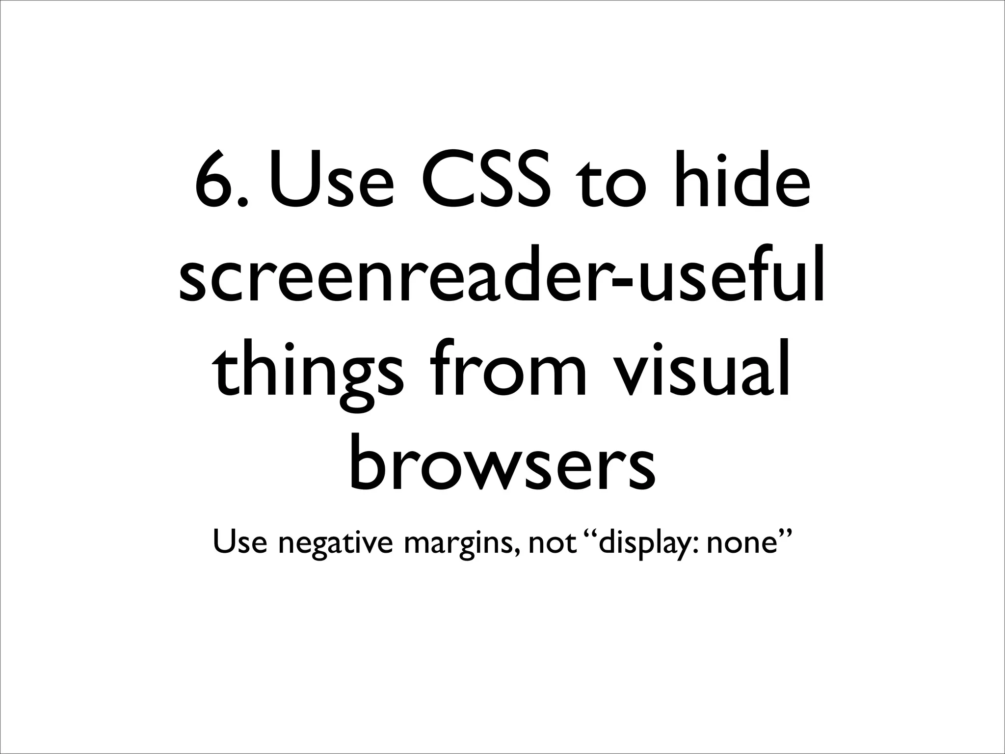 6. Use CSS to hide
screenreader-useful
 things from visual
     browsers
 Use negative margins, not “display: none”
 