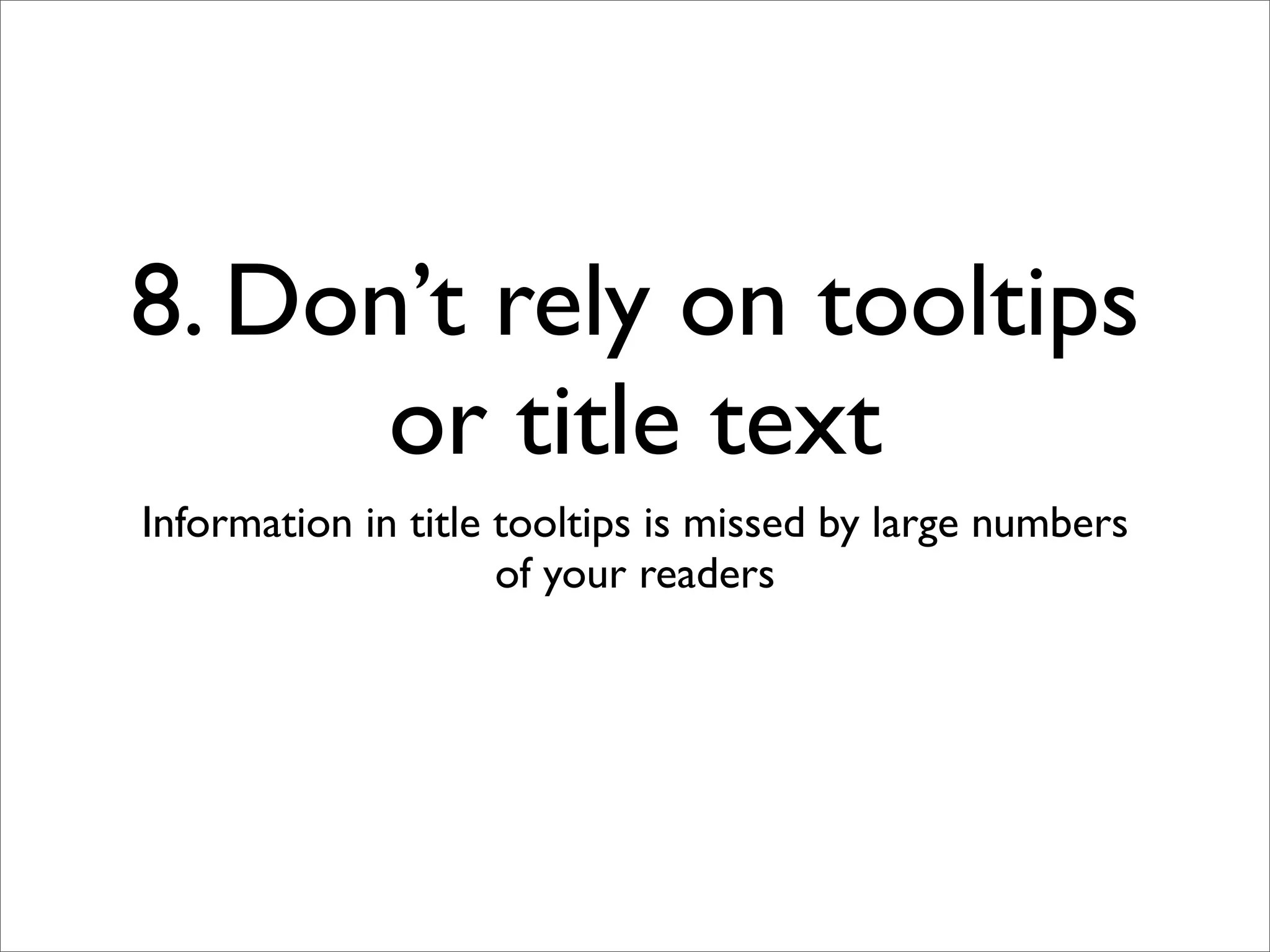 8. Don’t rely on tooltips
      or title text
Information in title tooltips is missed by large numbers
                     of your readers
 