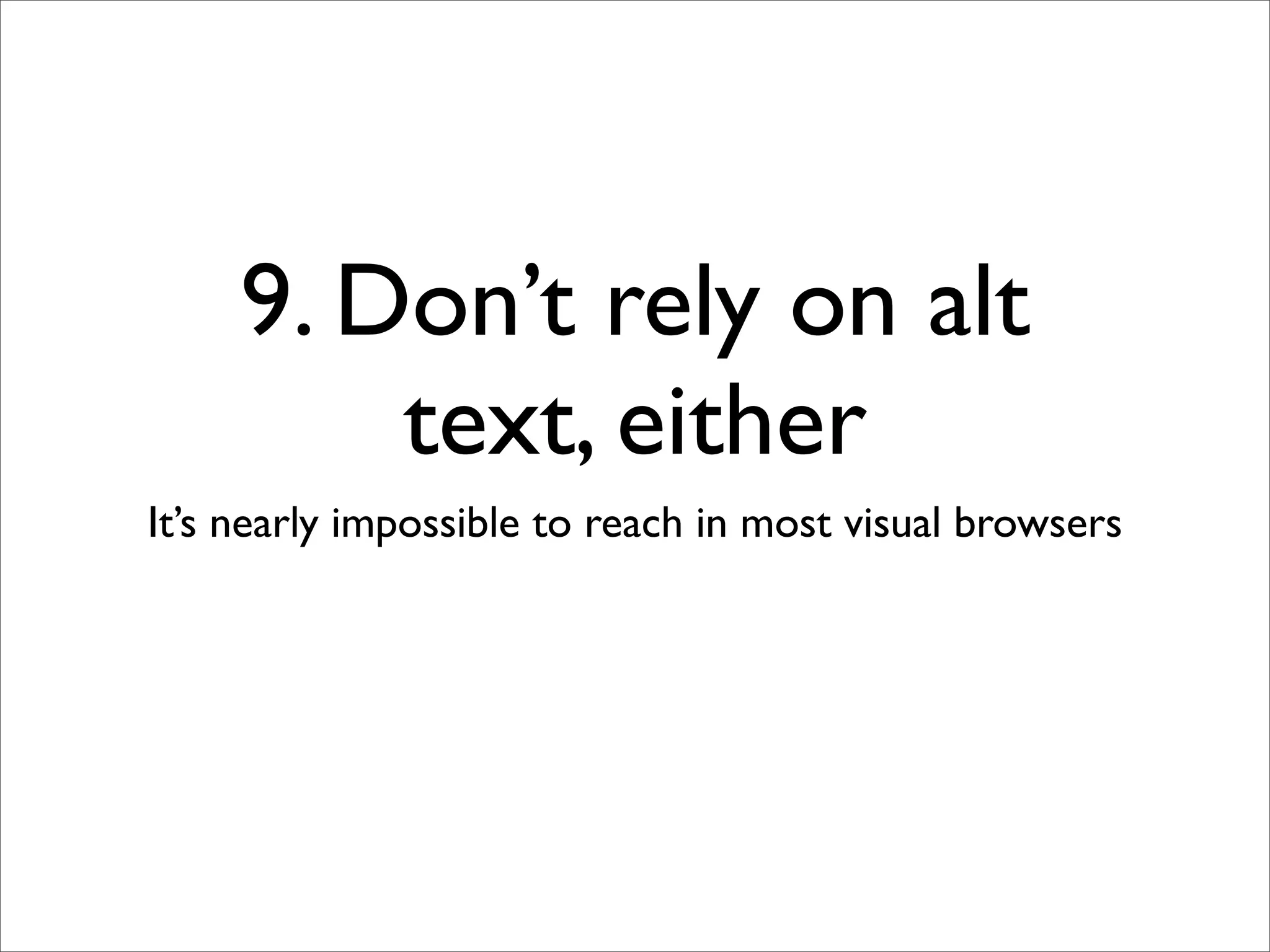 9. Don’t rely on alt
         text, either
It’s nearly impossible to reach in most visual browsers
 