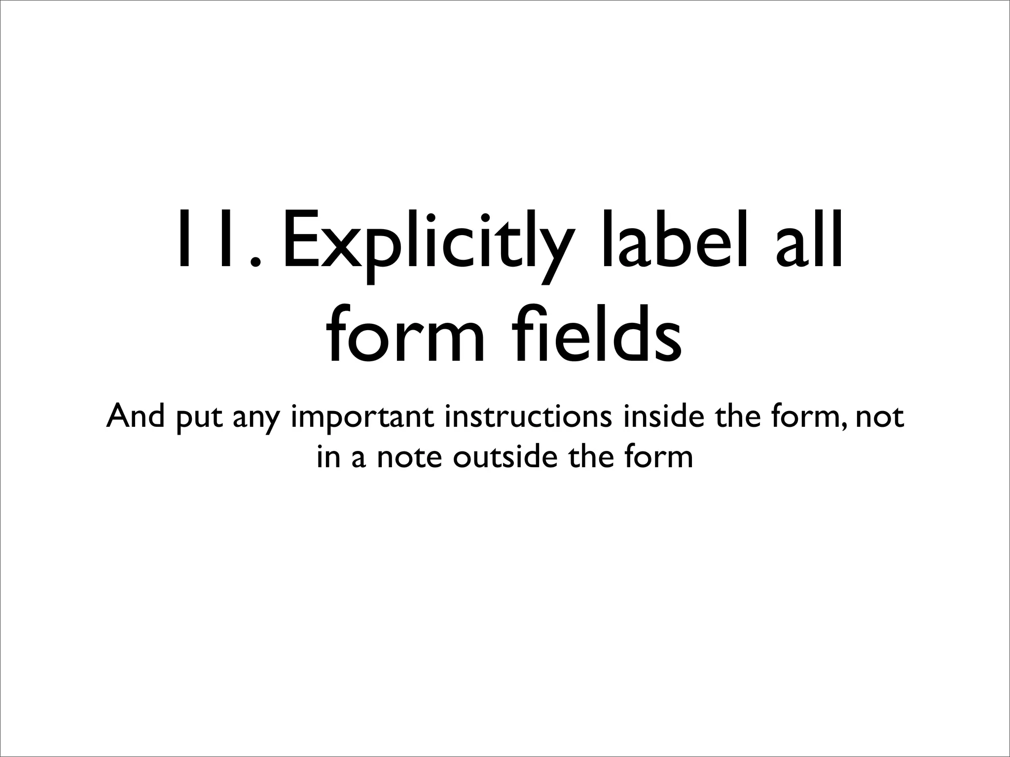 11. Explicitly label all
        form ﬁelds
And put any important instructions inside the form, not
              in a note outside the form
 