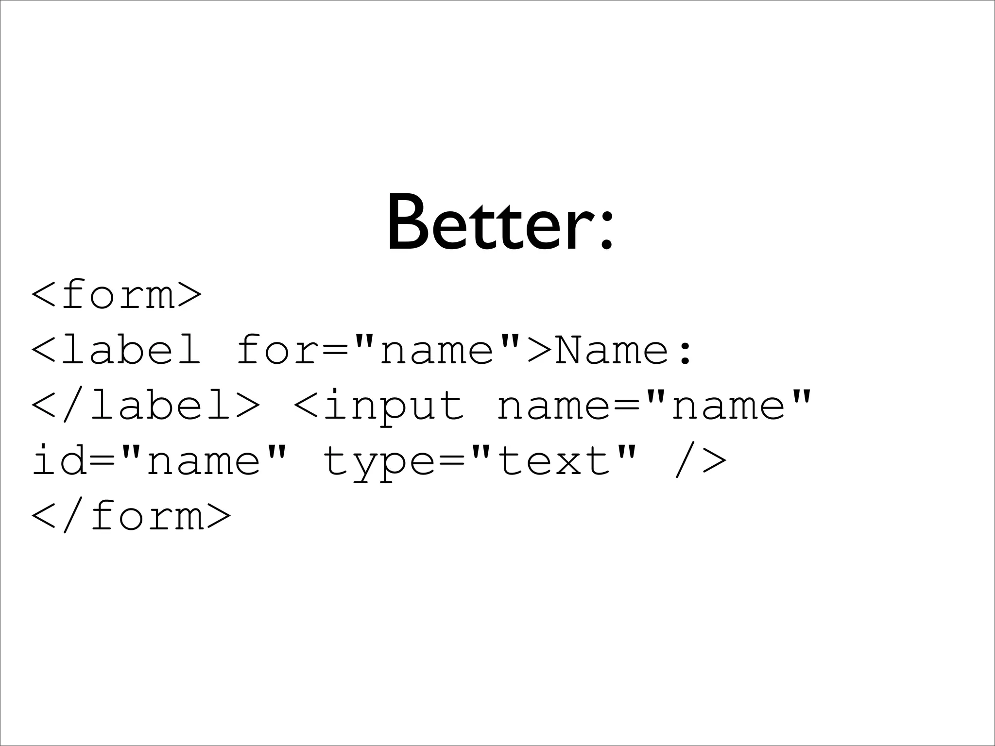 Better:
<form>
<label for="name">Name:
</label> <input name="name"
id="name" type="text" />
</form>
 