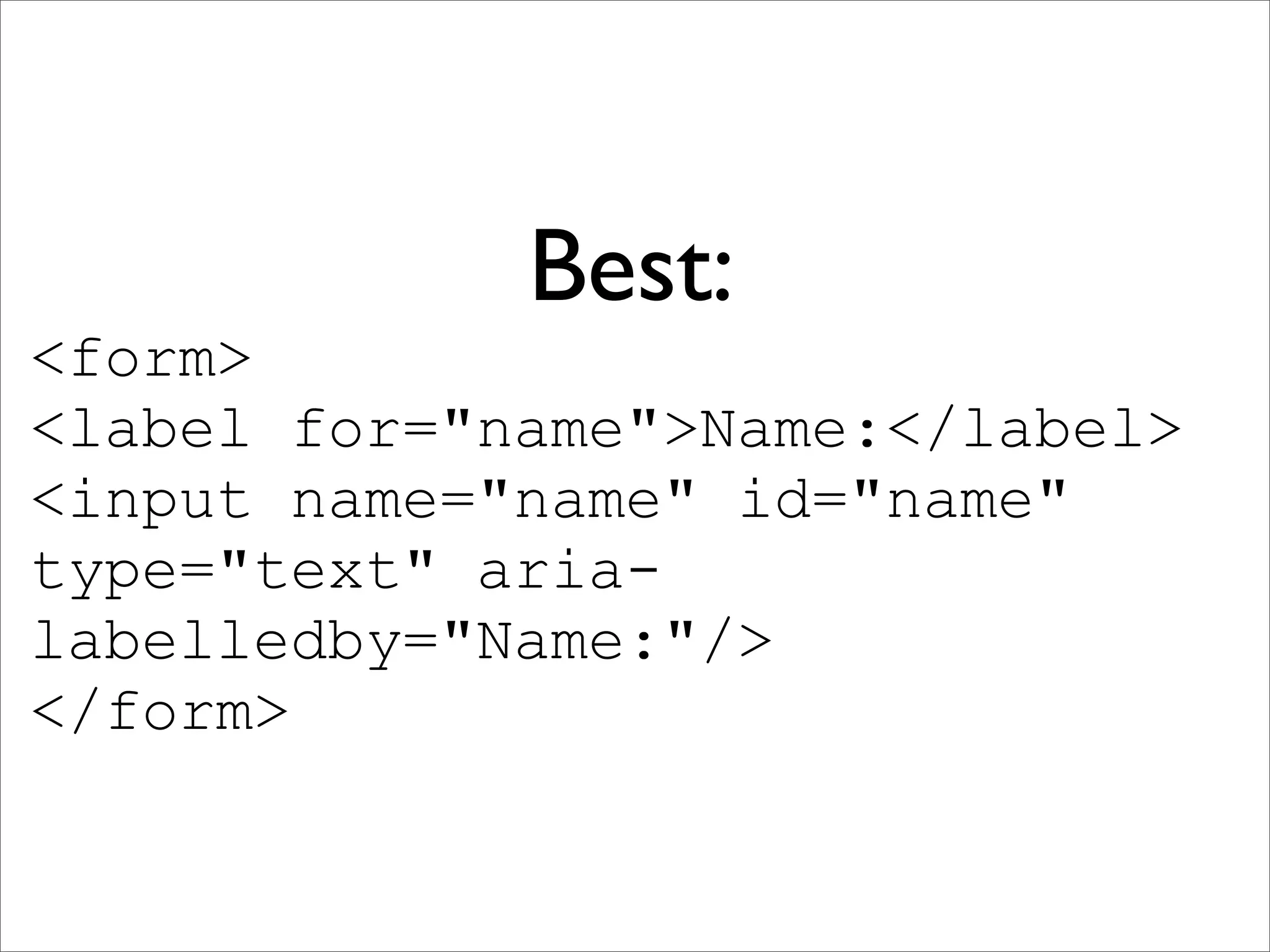 Best:
<form>
<label for="name">Name:</label>
<input name="name" id="name"
type="text" aria-
labelledby="Name:"/>
</form>
 